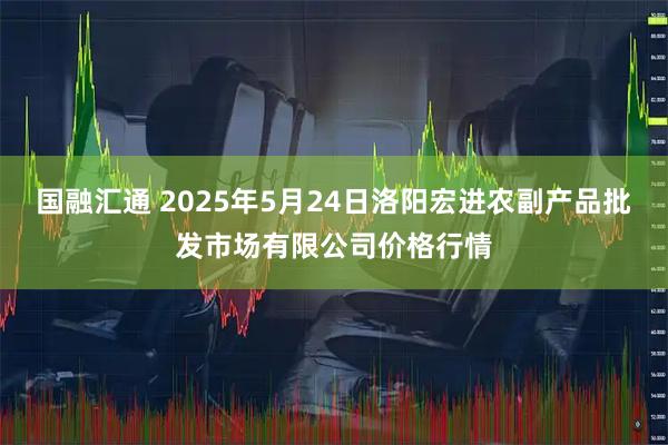 国融汇通 2025年5月24日洛阳宏进农副产品批发市场有限公司价格行情