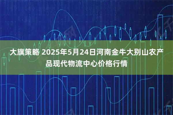 大旗策略 2025年5月24日河南金牛大别山农产品现代物流中心价格行情