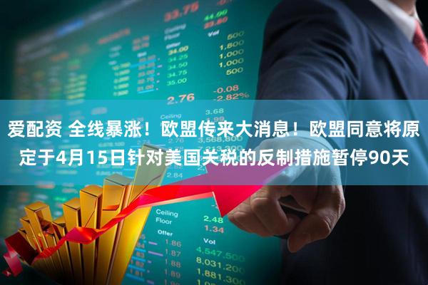 爱配资 全线暴涨！欧盟传来大消息！欧盟同意将原定于4月15日针对美国关税的反制措施暂停90天