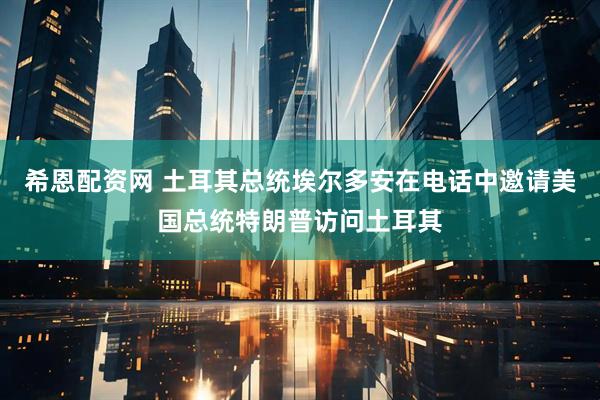 希恩配资网 土耳其总统埃尔多安在电话中邀请美国总统特朗普访问土耳其