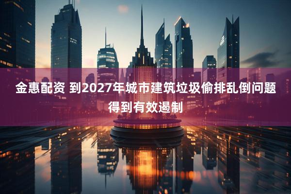 金惠配资 到2027年城市建筑垃圾偷排乱倒问题得到有效遏制
