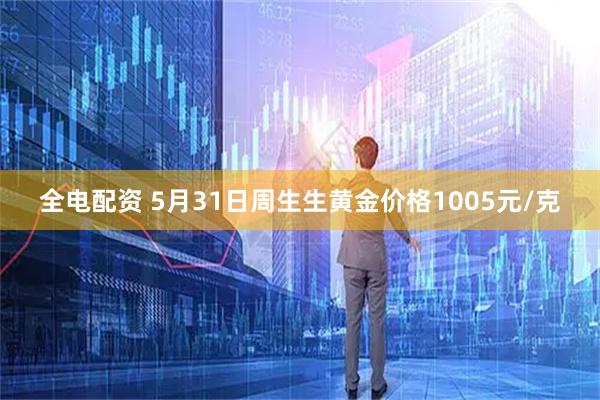 全电配资 5月31日周生生黄金价格1005元/克