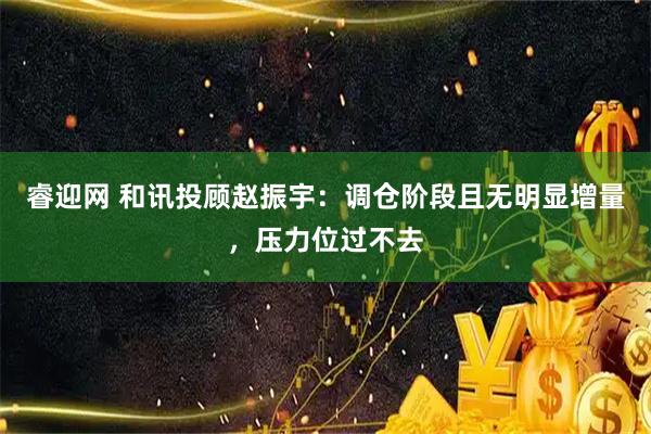 睿迎网 和讯投顾赵振宇：调仓阶段且无明显增量，压力位过不去