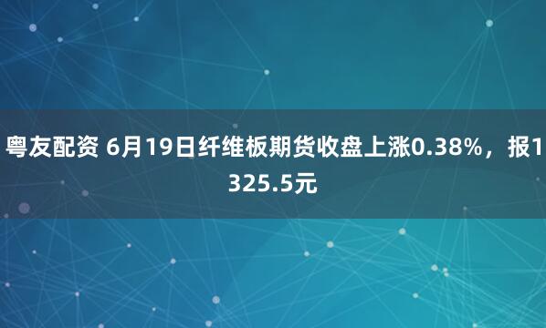 粤友配资 6月19日纤维板期货收盘上涨0.38%，报1325.5元