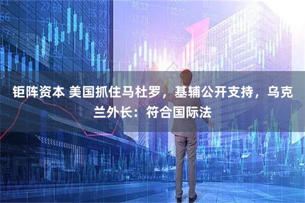 钜阵资本 美国抓住马杜罗,基辅公开支持,乌克兰外长:符合国际法