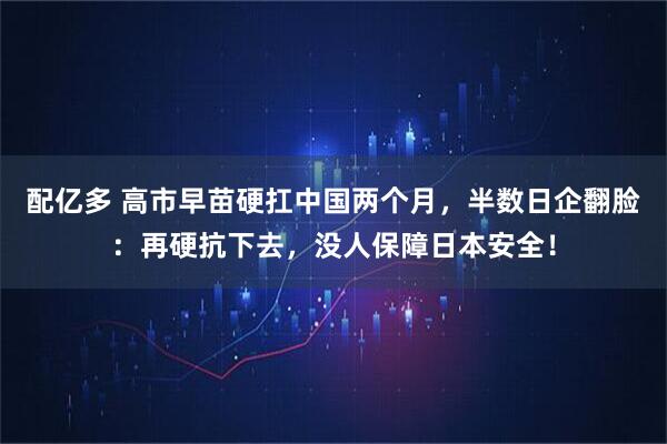 配亿多 高市早苗硬扛中国两个月，半数日企翻脸：再硬抗下去，没人保障日本安全！