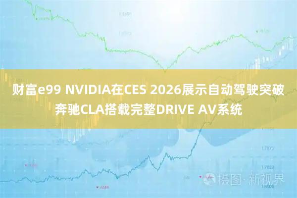 财富e99 NVIDIA在CES 2026展示自动驾驶突破奔驰CLA搭载完整DRIVE AV系统