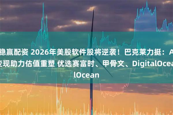 稳赢配资 2026年美股软件股将逆袭！巴克莱力挺：AI变现助力估值重塑 优选赛富时、甲骨文、DigitalOcean
