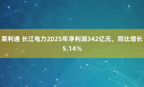 荣利通 长江电力2025年净利润342亿元，同比增长5.14％