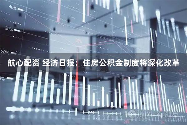 航心配资 经济日报：住房公积金制度将深化改革