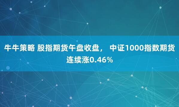 牛牛策略 股指期货午盘收盘， 中证1000指数期货连续涨0.46%