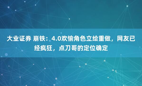 大业证券 崩铁：4.0欢愉角色立绘重做，网友已经疯狂，点刀哥的定位确定