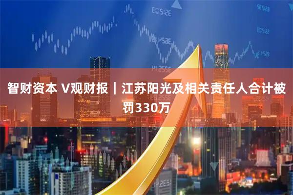 智财资本 V观财报｜江苏阳光及相关责任人合计被罚330万