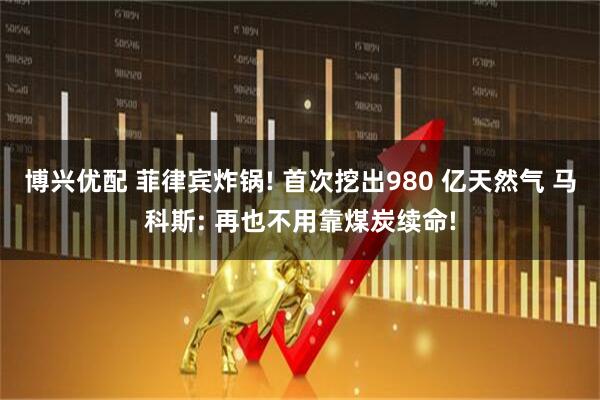 博兴优配 菲律宾炸锅! 首次挖出980 亿天然气 马科斯: 再也不用靠煤炭续命!