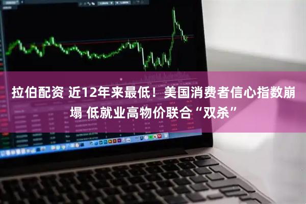 拉伯配资 近12年来最低！美国消费者信心指数崩塌 低就业高物价联合“双杀”