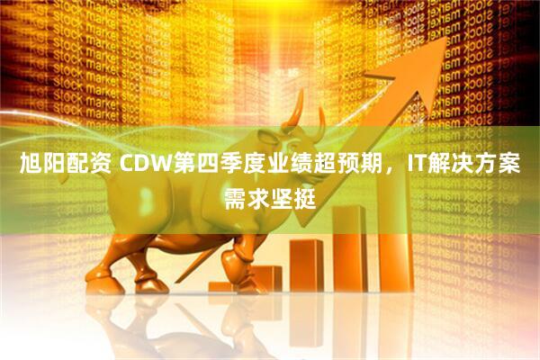 旭阳配资 CDW第四季度业绩超预期，IT解决方案需求坚挺