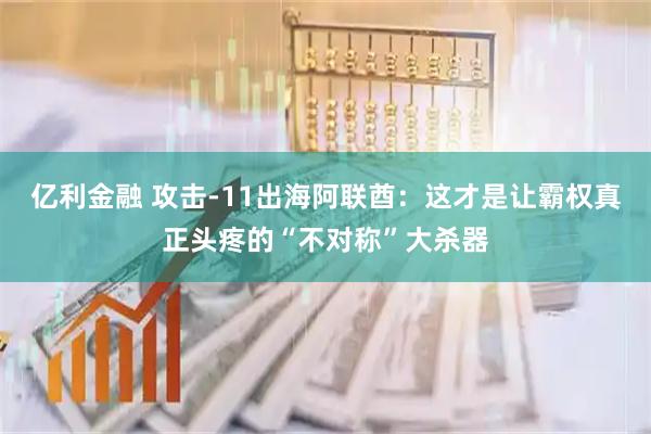 亿利金融 攻击-11出海阿联酋：这才是让霸权真正头疼的“不对称”大杀器
