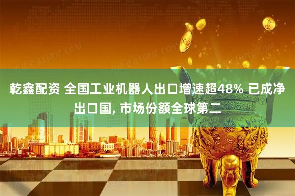 乾鑫配资 全国工业机器人出口增速超48% 已成净出口国, 市场份额全球第二