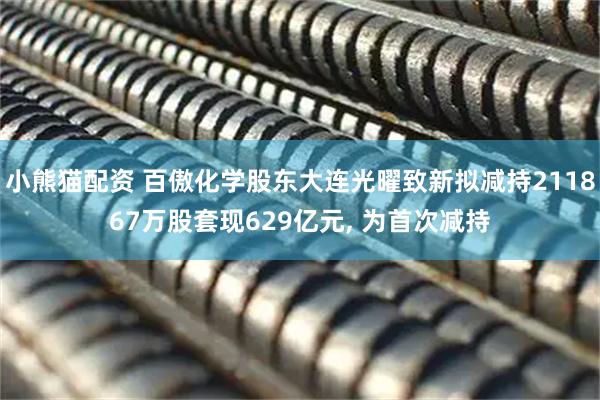 小熊猫配资 百傲化学股东大连光曜致新拟减持211867万股套现629亿元, 为首次减持