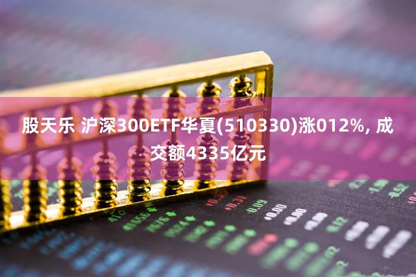 股天乐 沪深300ETF华夏(510330)涨012%, 成交额4335亿元