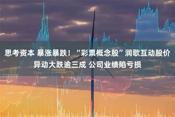 思考资本 暴涨暴跌！“彩票概念股”润歌互动股价异动大跌逾三成 公司业绩陷亏损