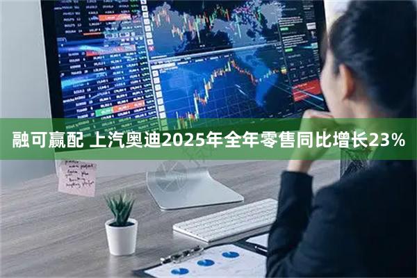 融可赢配 上汽奥迪2025年全年零售同比增长23%