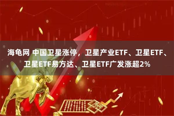 海龟网 中国卫星涨停，卫星产业ETF、卫星ETF、卫星ETF易方达、卫星ETF广发涨超2%