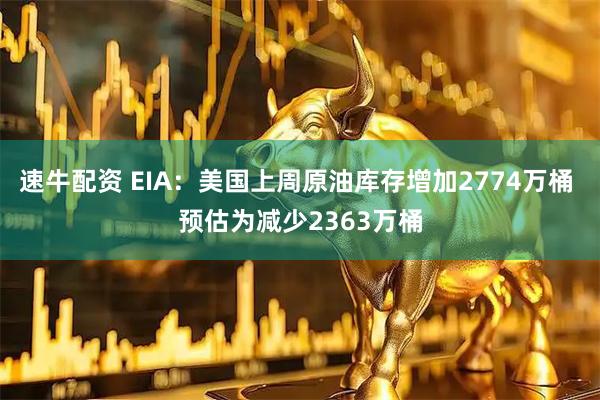 速牛配资 EIA：美国上周原油库存增加2774万桶 预估为减少2363万桶